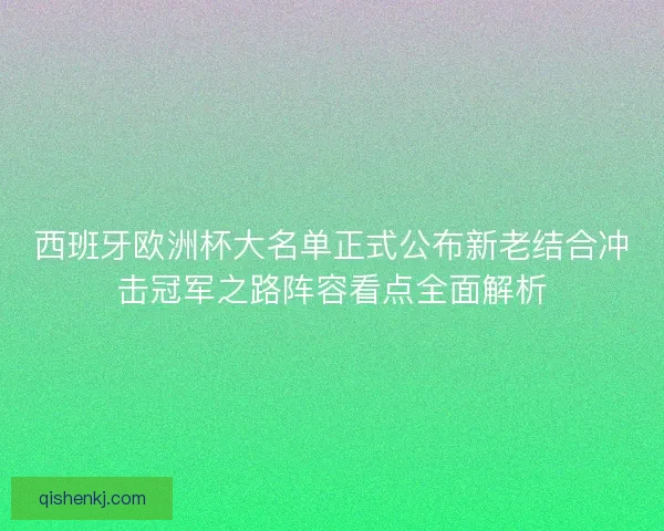 西班牙欧洲杯大名单正式公布新老结合冲击冠军之路阵容看点全面解析