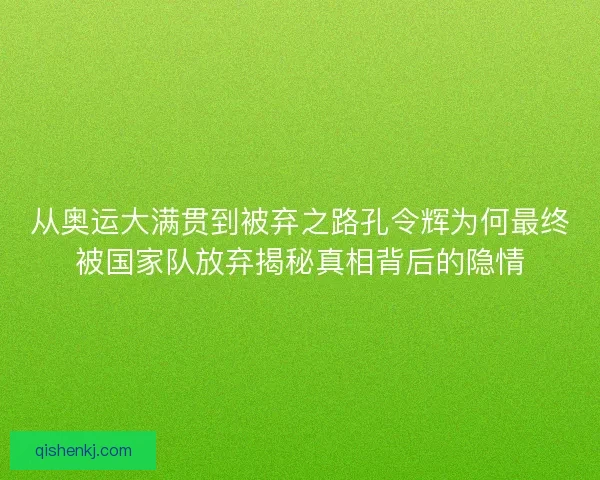 从奥运大满贯到被弃之路孔令辉为何最终被国家队放弃揭秘真相背后的隐情