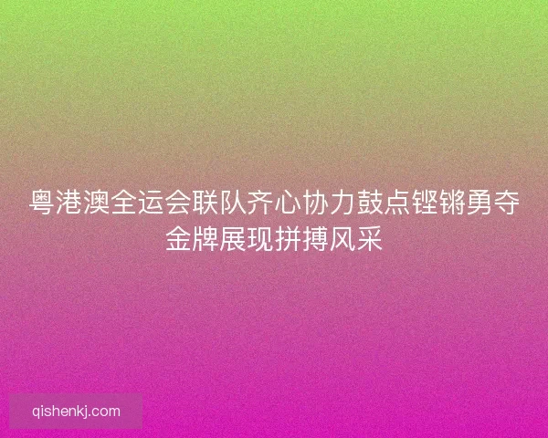 粤港澳全运会联队齐心协力鼓点铿锵勇夺金牌展现拼搏风采