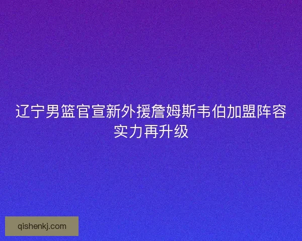 辽宁男篮官宣新外援詹姆斯韦伯加盟阵容实力再升级