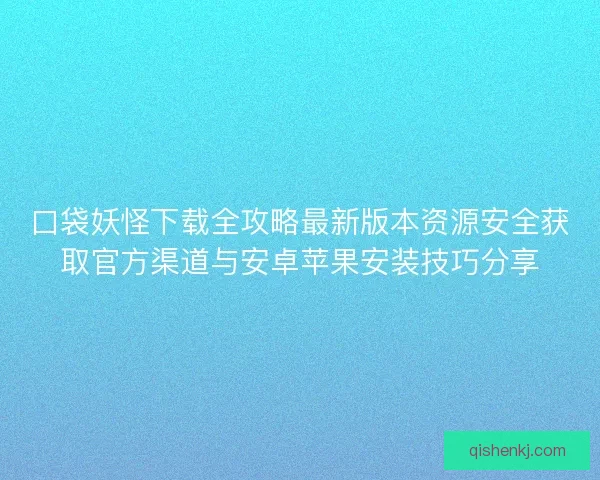 口袋妖怪下载全攻略最新版本资源安全获取官方渠道与安卓苹果安装技巧分享
