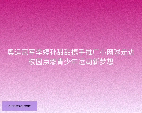 奥运冠军李婷孙甜甜携手推广小网球走进校园点燃青少年运动新梦想