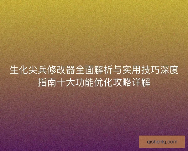 生化尖兵修改器全面解析与实用技巧深度指南十大功能优化攻略详解